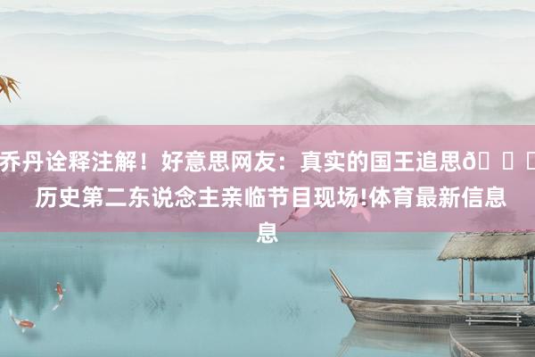 乔丹诠释注解！好意思网友：真实的国王追思👑 历史第二东说念主亲临节目现场!体育最新信息