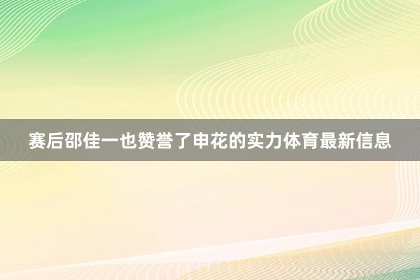 赛后邵佳一也赞誉了申花的实力体育最新信息