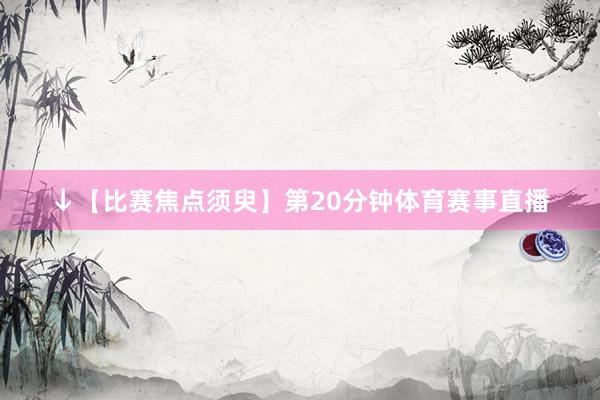 ↓【比赛焦点须臾】第20分钟体育赛事直播