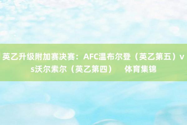 英乙升级附加赛决赛：AFC温布尔登（英乙第五）vs沃尔索尔（英乙第四）    体育集锦