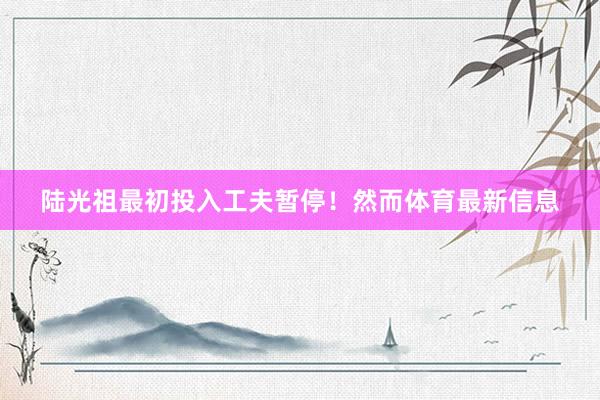 陆光祖最初投入工夫暂停！然而体育最新信息