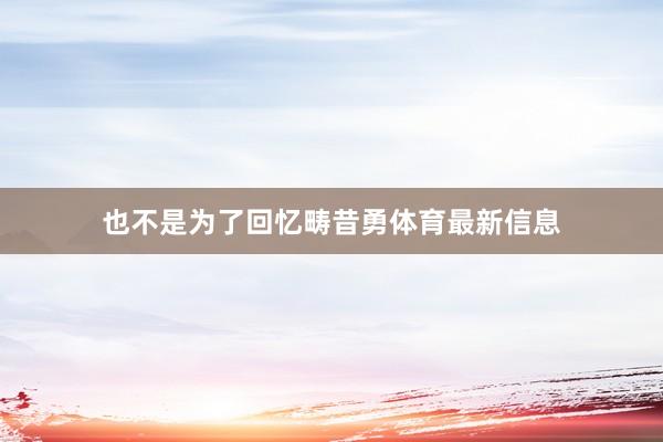 也不是为了回忆畴昔勇体育最新信息