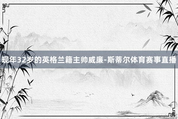 现年32岁的英格兰籍主帅威廉-斯蒂尔体育赛事直播