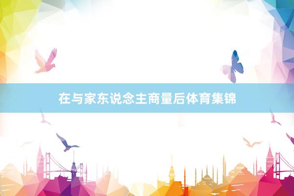 在与家东说念主商量后体育集锦