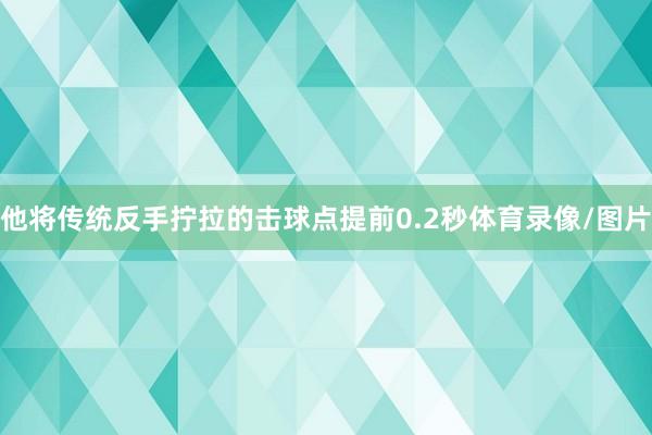 他将传统反手拧拉的击球点提前0.2秒体育录像/图片