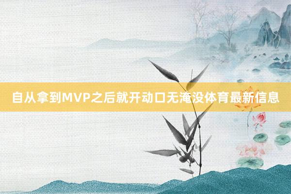 自从拿到MVP之后就开动口无淹没体育最新信息