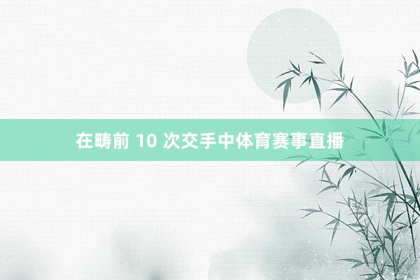 在畴前 10 次交手中体育赛事直播