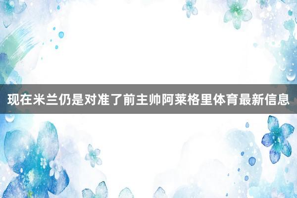 现在米兰仍是对准了前主帅阿莱格里体育最新信息