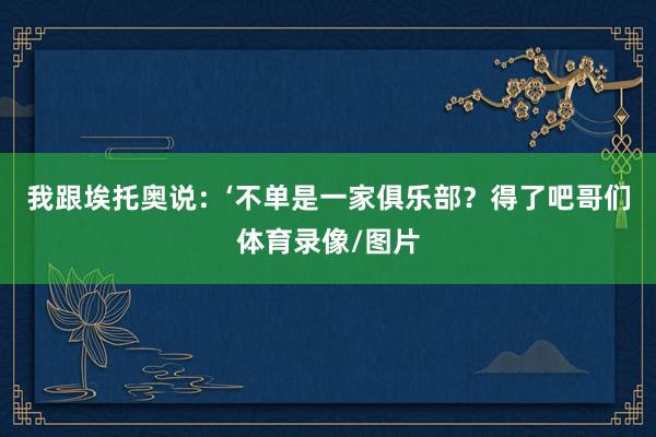 我跟埃托奥说：‘不单是一家俱乐部？得了吧哥们体育录像/图片