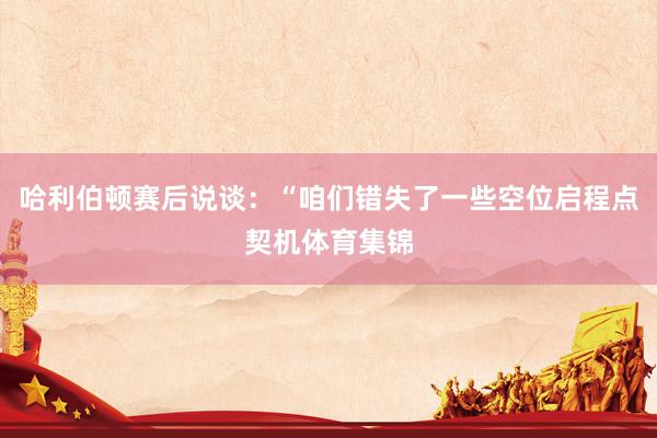 哈利伯顿赛后说谈：“咱们错失了一些空位启程点契机体育集锦