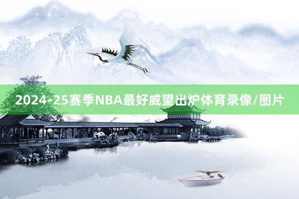 2024-25赛季NBA最好威望出炉体育录像/图片
