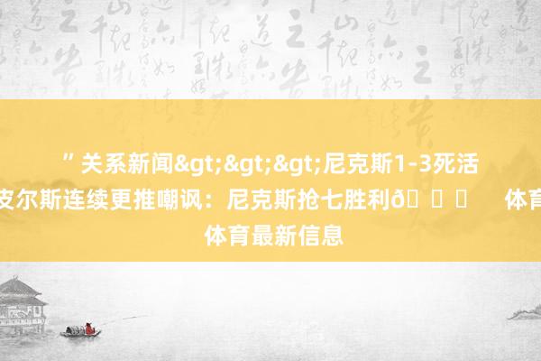 ”关系新闻>>>尼克斯1-3死活存一火！皮尔斯连续更推嘲讽：尼克斯抢七胜利😂    体育最新信息