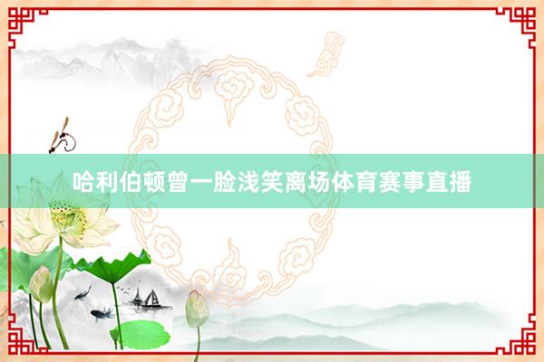 哈利伯顿曾一脸浅笑离场体育赛事直播
