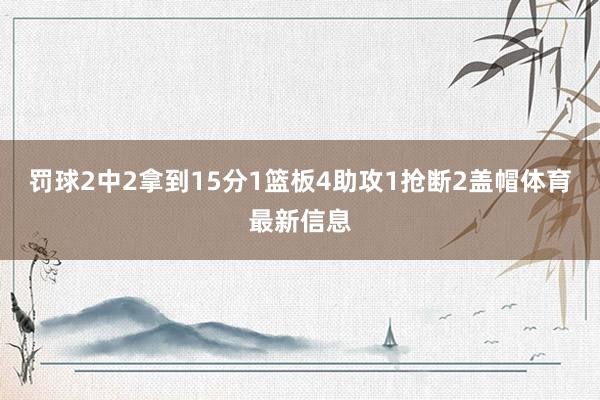 罚球2中2拿到15分1篮板4助攻1抢断2盖帽体育最新信息