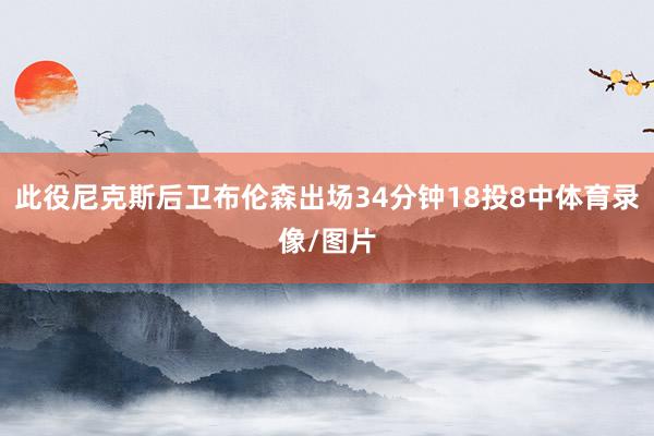 此役尼克斯后卫布伦森出场34分钟18投8中体育录像/图片