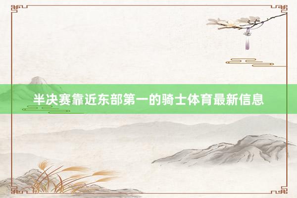 半决赛靠近东部第一的骑士体育最新信息