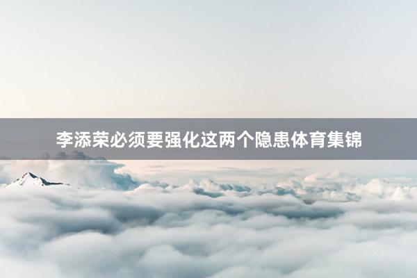 李添荣必须要强化这两个隐患体育集锦