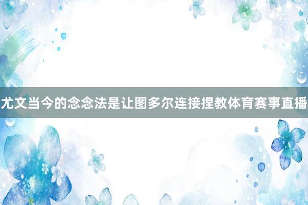 尤文当今的念念法是让图多尔连接捏教体育赛事直播