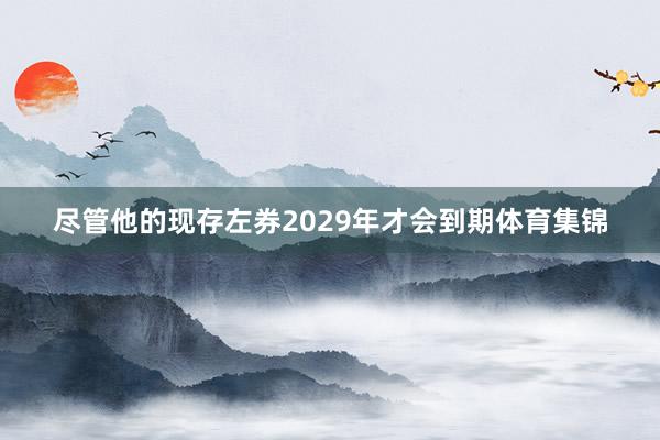 尽管他的现存左券2029年才会到期体育集锦