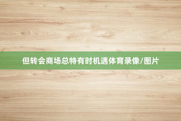 但转会商场总特有时机遇体育录像/图片