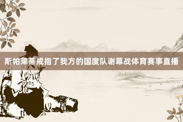 斯帕莱蒂戒指了我方的国度队谢幕战体育赛事直播