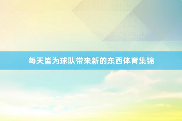 每天皆为球队带来新的东西体育集锦
