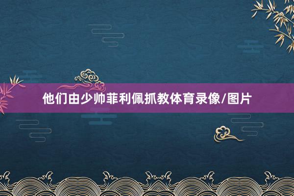 他们由少帅菲利佩抓教体育录像/图片