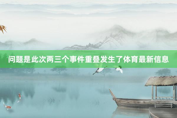 问题是此次两三个事件重叠发生了体育最新信息