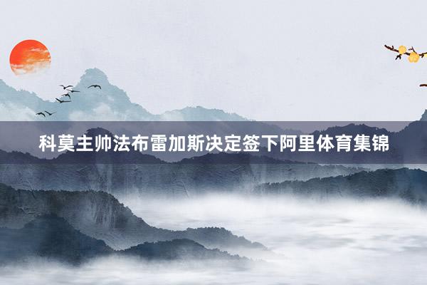 科莫主帅法布雷加斯决定签下阿里体育集锦