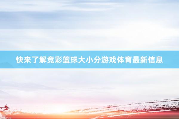 快来了解竞彩篮球大小分游戏体育最新信息