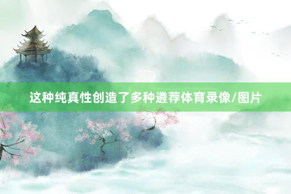 这种纯真性创造了多种遴荐体育录像/图片