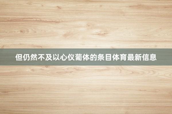 但仍然不及以心仪葡体的条目体育最新信息