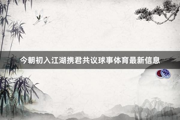 今朝初入江湖携君共议球事体育最新信息
