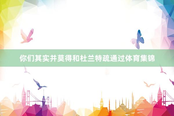 你们其实并莫得和杜兰特疏通过体育集锦