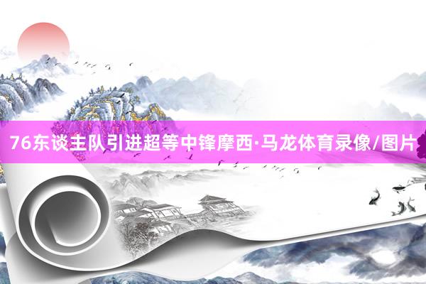 76东谈主队引进超等中锋摩西·马龙体育录像/图片