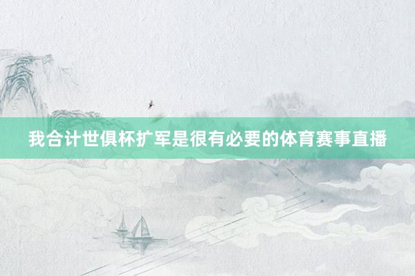 我合计世俱杯扩军是很有必要的体育赛事直播