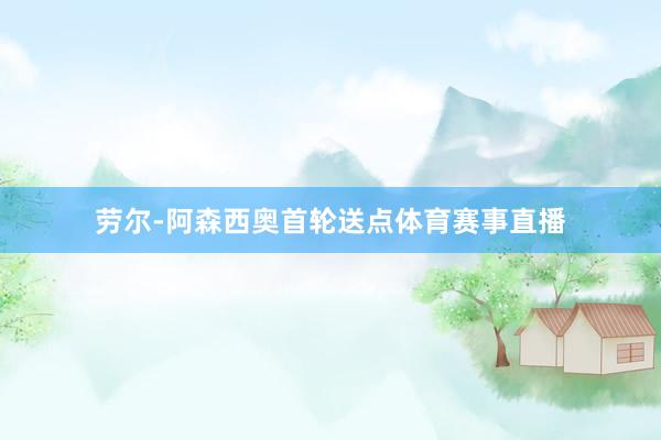 劳尔-阿森西奥首轮送点体育赛事直播