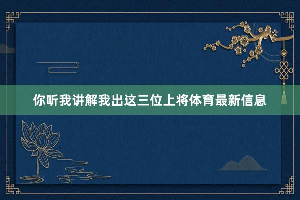 你听我讲解我出这三位上将体育最新信息