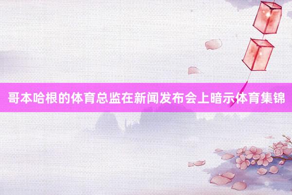 哥本哈根的体育总监在新闻发布会上暗示体育集锦