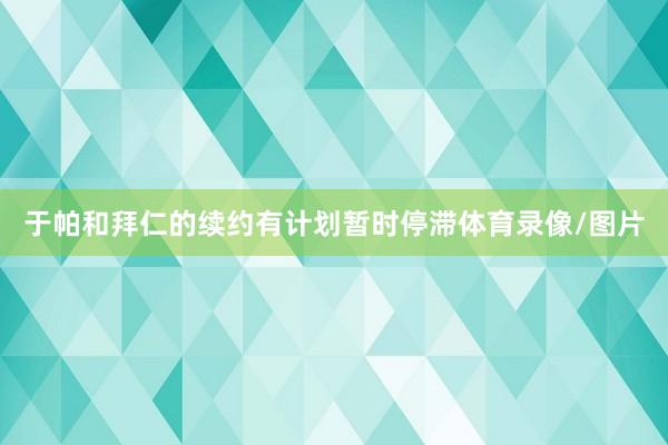于帕和拜仁的续约有计划暂时停滞体育录像/图片