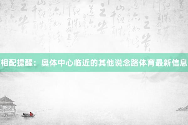 相配提醒：奥体中心临近的其他说念路体育最新信息