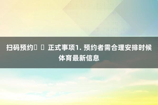 扫码预约⬇️正式事项1. 预约者需合理安排时候体育最新信息