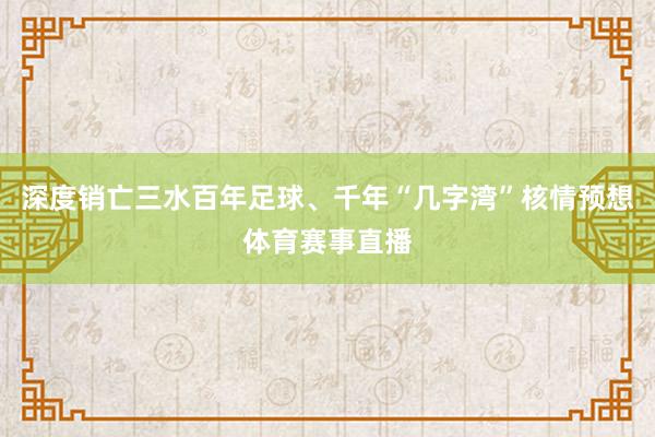 深度销亡三水百年足球、千年“几字湾”核情预想体育赛事直播