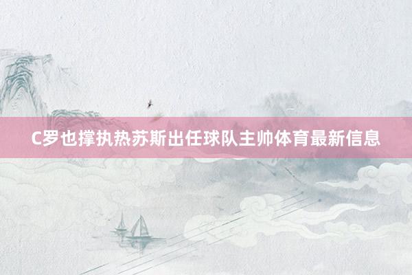 C罗也撑执热苏斯出任球队主帅体育最新信息