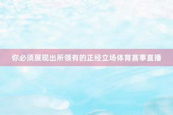 你必须展现出所领有的正经立场体育赛事直播