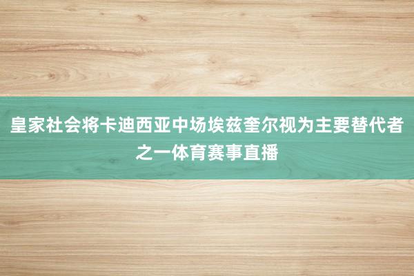 皇家社会将卡迪西亚中场埃兹奎尔视为主要替代者之一体育赛事直播
