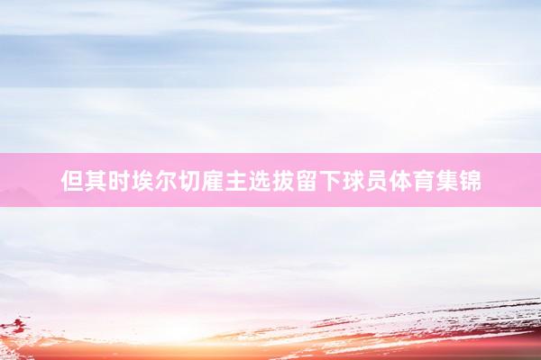 但其时埃尔切雇主选拔留下球员体育集锦
