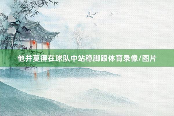 他并莫得在球队中站稳脚跟体育录像/图片