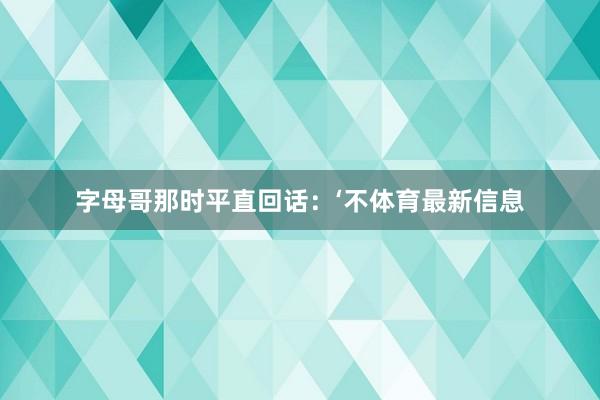 字母哥那时平直回话：‘不体育最新信息