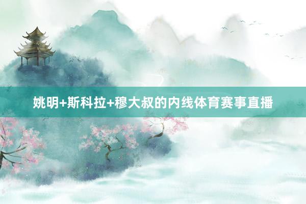 姚明+斯科拉+穆大叔的内线体育赛事直播